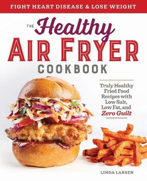 The Healthy Air Fryer Cookbook: Truly Healthy Fried Food Recipes with Low Salt, Low Fat, and Zero Guilt by Linda Larsen 9781939754165