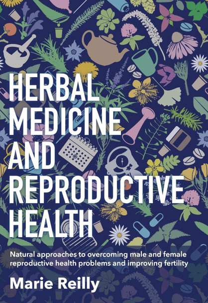 Herbal Medicine and Reproductive Health: Natural Approaches to Understanding and Overcoming Reproductive Health Problems, and Improving Fertility by Marie Reilly 9781912807222