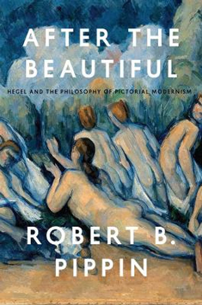 After the Beautiful: Hegel and the Philosophy of Pictorial Modernism by Robert B. Pippin 9780226325583