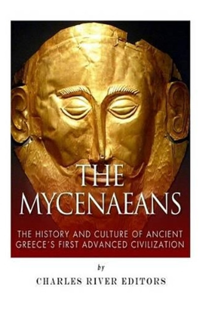 The Mycenaeans: The History and Culture of Ancient Greece's First Advanced Civilization by Charles River Editors 9781511820813