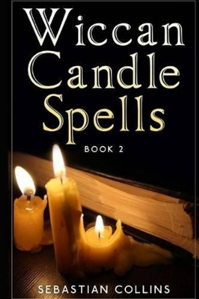 Wiccan Candle Spells Book 2: Wicca Guide To White Magic For Positive Witches, Herb, Crystal, Natural Cure, Healing, Earth, Incantation, Universal Justice, Love, Money, Health, Protection, Diet, Energy by Sebastian Collins 9781530065325