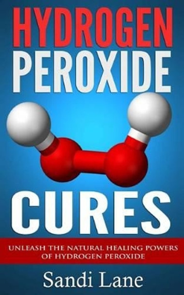 Hydrogen Peroxide Cures: Unleash the Natural Healing Powers of Hydrogen Peroxide by Sandi Lane 9781503233591