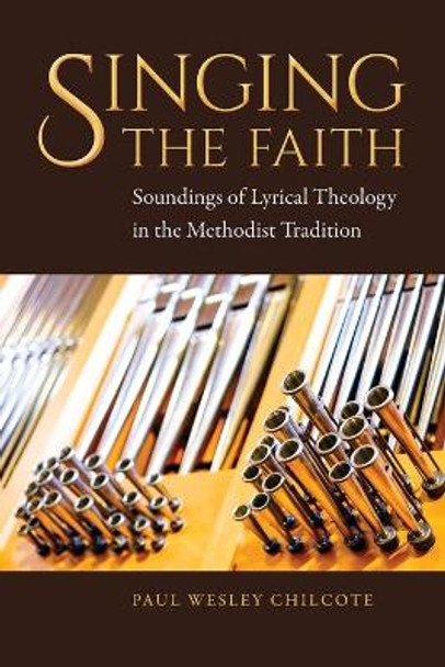 Singing the Faith: Soundings of Lyrical Theology in the Methodist Tradition by Paul Wesley Chilcote 9781945935633