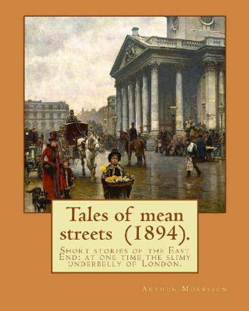 Tales of Mean Streets (1894). by: Arthur Morrison: Short Stories of the East End: At One Time the Slimy Underbelly of London. by Arthur Morrison 9781979400299