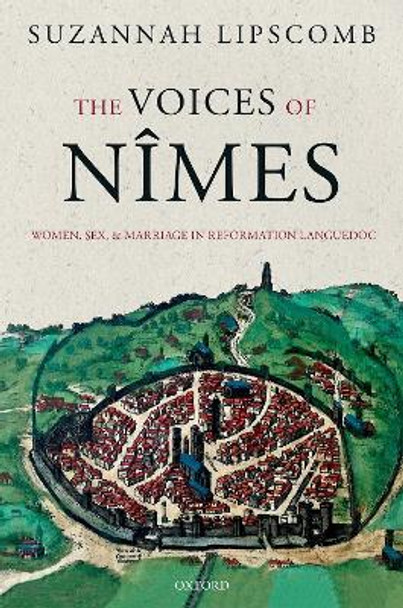 The Voices of Nimes: Women, Sex, and Marriage in Reformation Languedoc by Suzannah Lipscomb 9780198797661