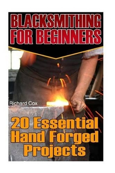 Blacksmithing For Beginners: 20 Essential Hand Forged Projects: (Blacksmith, How To Blacksmith, How To Blacksmithing, Metal Work, Knife Making, Bladesmith, Blacksmithing) by Richard Cox 9781542656726