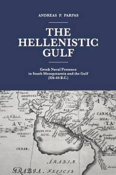 The Hellenistic Gulf: Greek Naval Presence in South Mesopotamia and the Gulf (324-64 B.C.) by MR Andreas P Parpas 9781535352772