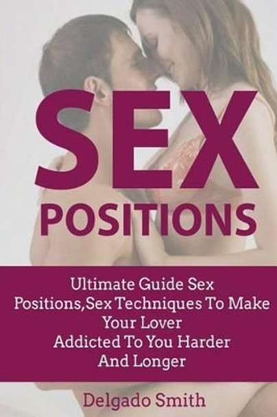 Sex Techniques: Ultimate Guide Sex Positions, Sex Techniques to Make Your Lover a by Smith Delgado 9781536967357