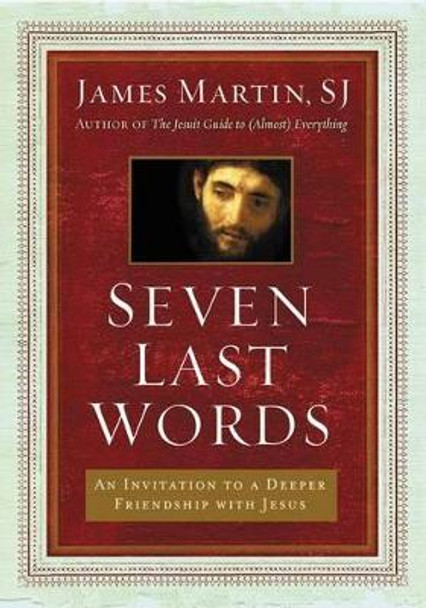 Seven Last Words: An Invitation To A Deeper Friendship With Jesus by James Martin 9780062431387