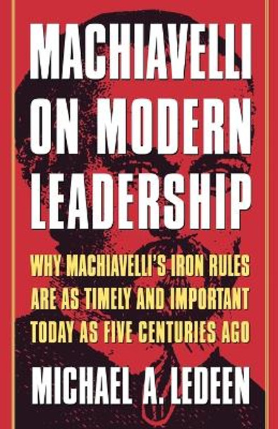 Machiavelli on Modern Leadership: Why Machiavelli's Iron Rules Are as Timely and Important Today as Five Centuries Ago by Michael A Ledeen 9780312263560