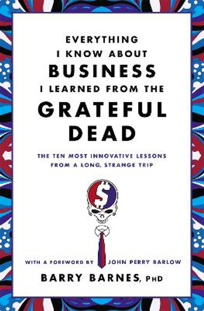 Everything I Know About Business I Learned From The Grateful Dead: The Ten Most Innovative Lessons From a Long, Strange Trip by Barry Barnes 9780446583800