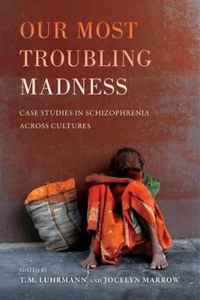 Our Most Troubling Madness: Case Studies in Schizophrenia across Cultures by T. M. Luhrmann 9780520291096