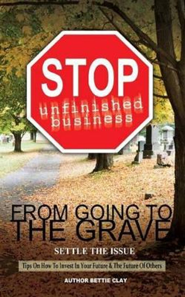 Stop Unfinished Business From Going To The Grave: Settle The Issue by Bettie a Clay 9780615855424