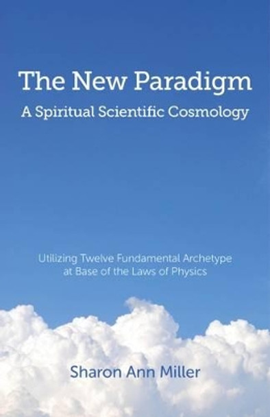 New Paradigm – A Spiritual Scientific Cosmology, – Utilizing Twelve Fundamental Archetype at Base of the Laws of Physics by Sharon Miller 9781780999678