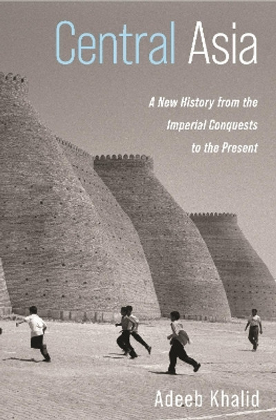 Central Asia: A New History from the Imperial Conquests to the Present by Adeeb Khalid 9780691161396