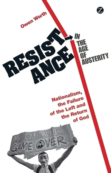 Resistance in the Age of Austerity: Nationalism, the Failure of the Left and the Return of God by Owen Worth 9781780323350