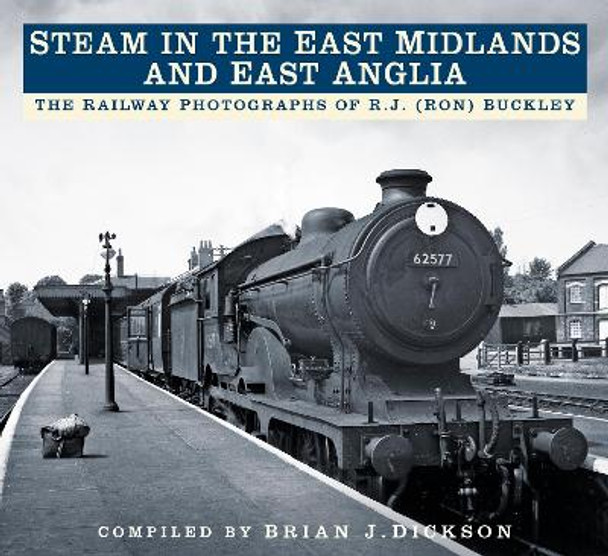 Steam in the East Midlands and East Anglia: The Railway Photographs of R.J. (Ron) Buckley by Brian J. Dickson 9780750984393