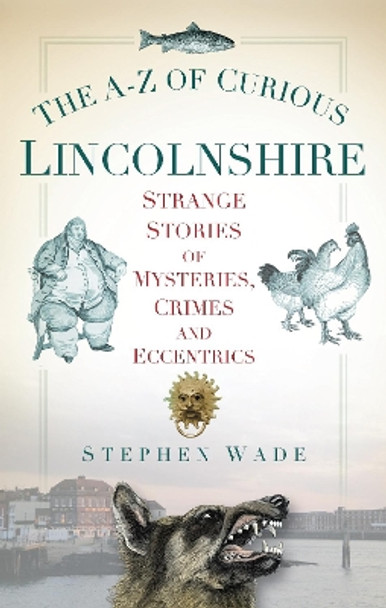 The A-Z of Curious Lincolnshire: Strange Stories of Mysteries, Crimes and Eccentrics by Stephen Wade 9780752460277