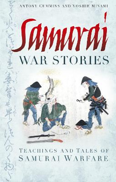 Samurai War Stories: Teachings and Tales of Samurai Warfare by Antony Cummins 9780752490007