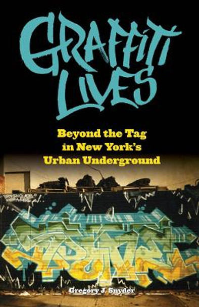 Graffiti Lives: Beyond the Tag in New York's Urban Underground by Gregory J. Snyder 9780814740453