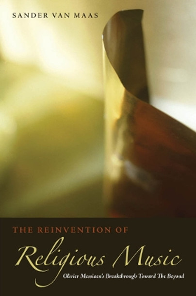 The Reinvention of Religious Music: Olivier Messiaen's Breakthrough Toward the Beyond by Professor Sander van Maas 9780823230570