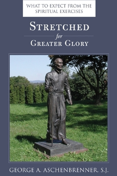 Stretched for Greater Glory: What to Expect from the Spiritual Exercises by George A. Aschenbrenner 9780829420876