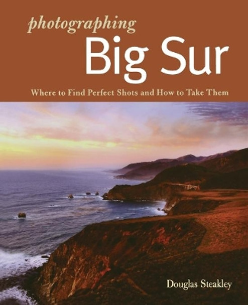 Photographing Big Sur: Where to Find Perfect Shots and How to Take Them by Douglas Steakley 9780881509281