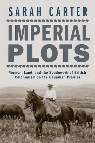 Imperial Plots: Women, Land, and the Spadework of British Colonialism on the Canadian Prairies by Sarah Carter 9780887558184