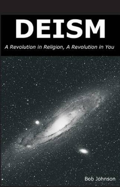 Deism: A Revolution in Religion, a Revolution in You by Bob Johnson 9780989635509