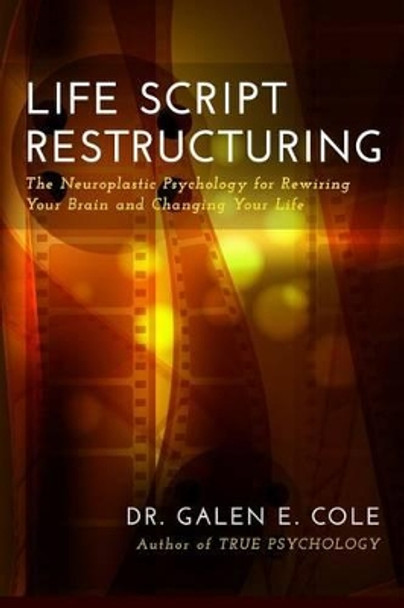 Life Script Restructuring: The Neuroplastic Psychology for Rewiring Your Brain and Changing Your Life by Galen E Cole 9780989213639