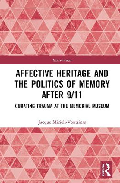 Affective Heritage and the Politics of Memory after 9/11: Curating Trauma at the Memorial Museum by Jacque Micieli-Voutsinas 9780367751388