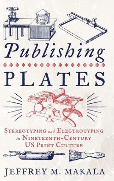 Publishing Plates: Stereotyping and Electrotyping in Nineteenth-Century US Print Culture by Jeffrey M. Makala 9780271094038