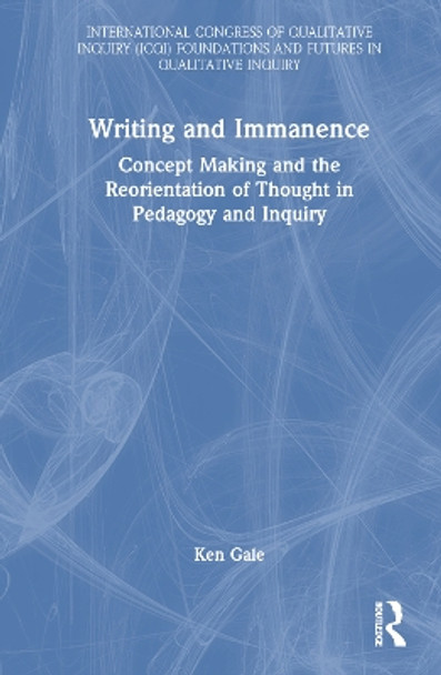Writing and Immanence: Concept Making and the Reorientation of Thought in Pedagogy and Inquiry by Ken Gale 9780367723187