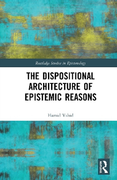 The Dispositional Architecture of Epistemic Reasons by Hamid Vahid 9780367511012