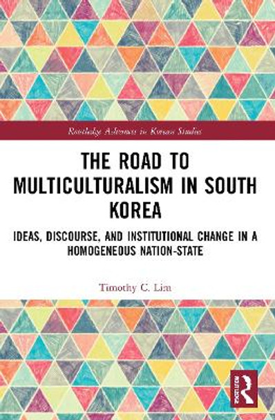 The Road to Multiculturalism in South Korea: Ideas, Discourse, and Institutional Change in a Homogenous Nation-State by Timothy C. Lim 9780367646653