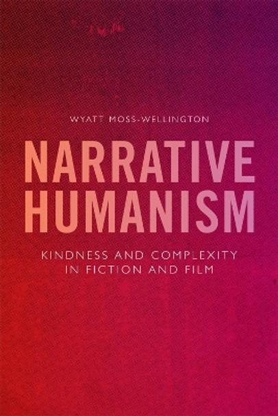 Narrative Humanism: Kindness and Complexity in Fiction and Film by Wyatt Moss-Wellington 9781474454322