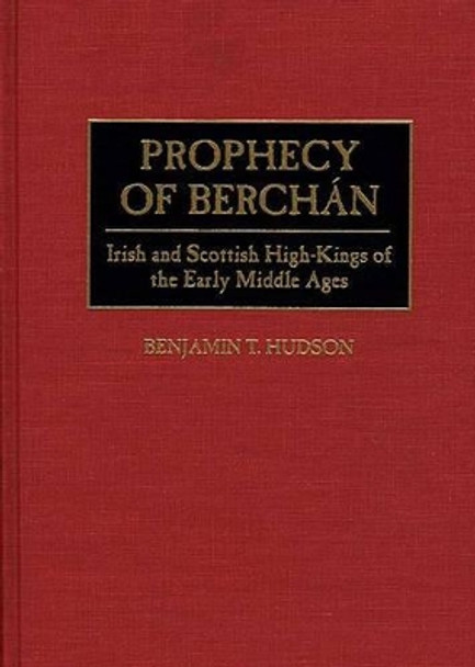 Prophecy of Berchan: Irish and Scottish High-Kings of the Early Middle Ages by Benjamin T. Hudson 9780313295676