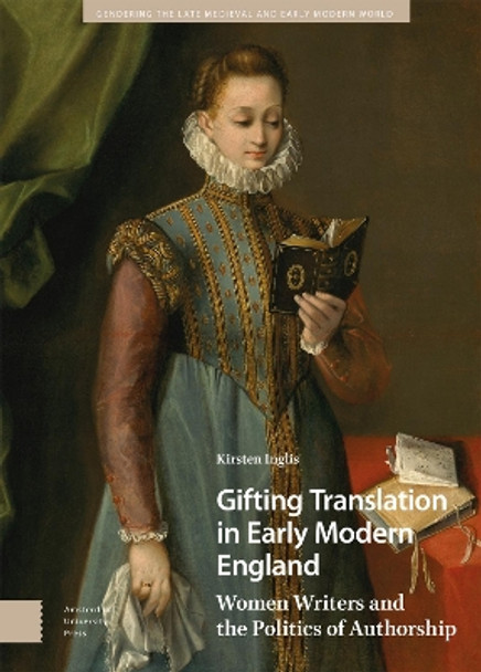 Gifting Translation in Early Modern England: Women Writers and the Politics of Authorship by Kirsten Inglis 9789463721202