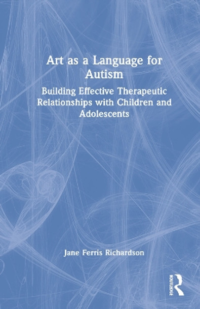 Art as a Language for Autism: Building Effective Therapeutic Relationships with Children and Adolescents by Jane Ferris Richardson 9781138043046