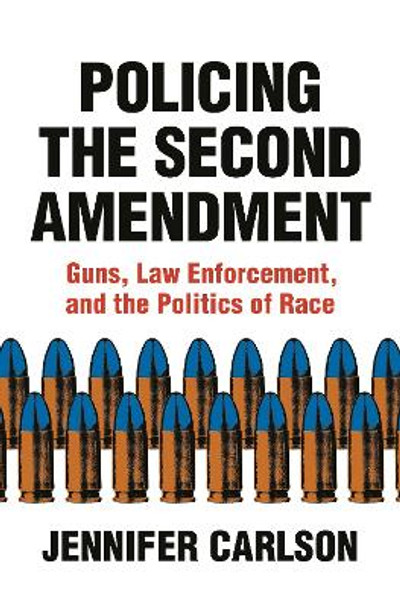 Policing the Second Amendment: Guns, Law Enforcement, and the Politics of Race by Jennifer Carlson 9780691212814