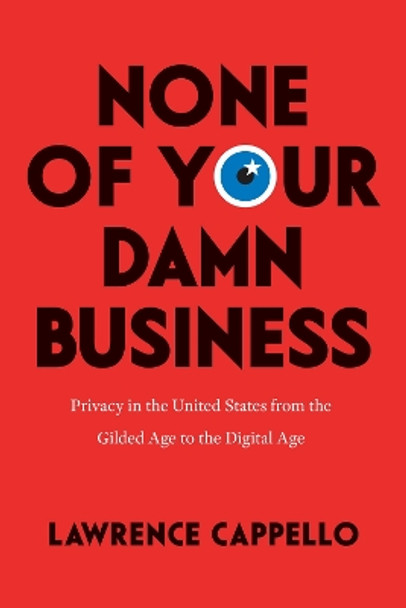 None of Your Damn Business: Privacy in the United States from the Gilded Age to the Digital Age by Lawrence Cappello 9780226819952