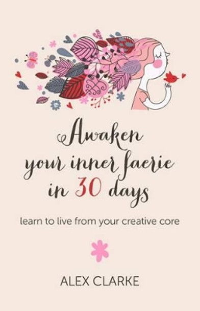 Awaken Your Inner Faerie in 30 Days: Learn to Live from Your Creative Core by Alex Clarke 9781780997162