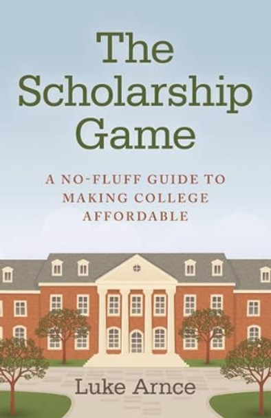 The Scholarship Game: A No-Fluff Guide to Making College Affordable by Luke Arnce 9781782794196