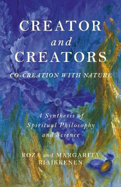 Creator and Creators: Co-creation with Nature - A Synthesis of Spiritual Philosophy and Science by Roza Riaikkenen 9781785357053