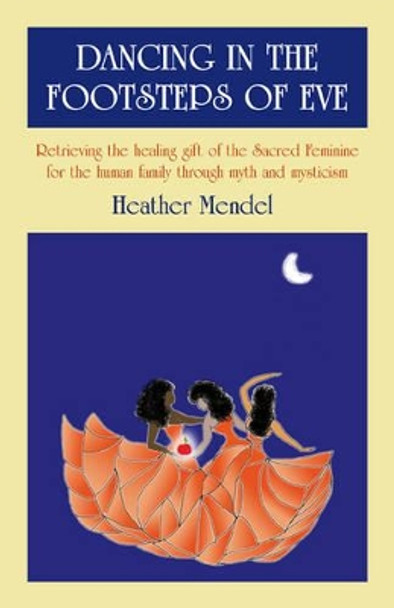 Dancing in the Footsteps of Eve: Retrieving the Healing Gift of the Sacred Feminine for the Human Family Through Myth and Mysticism by Heather Mendel 9781846942464