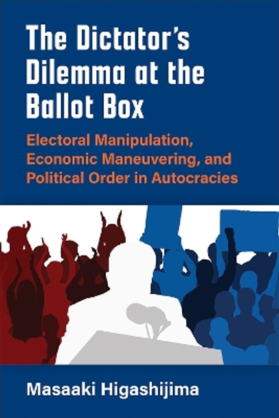 The Dictator's Dilemma at the Ballot Box: Electoral Manipulation, Economic Maneuvering, and Political Order in Autocracy by Masaaki Higashijima 9780472075317