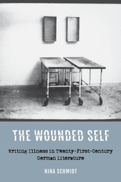 The Wounded Self: Writing Illness in Twenty-First-Century German Literature by Nina Schmidt 9781640141346