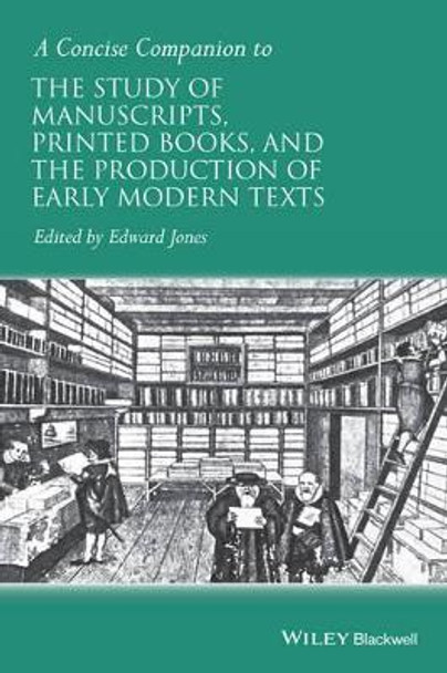 A Concise Companion to the Study of Manuscripts, Printed Books, and the Production of Early Modern Texts: A Festschrift for Gordon Campbell by Edward Jones 9781118635292