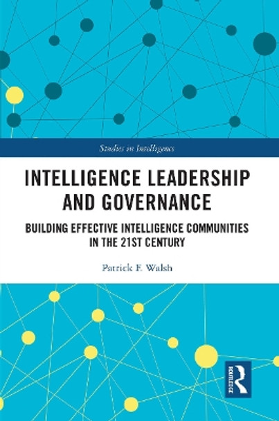 Intelligence Leadership and Governance: Building Effective Intelligence Communities in the 21st Century by Patrick F. Walsh 9780367650612