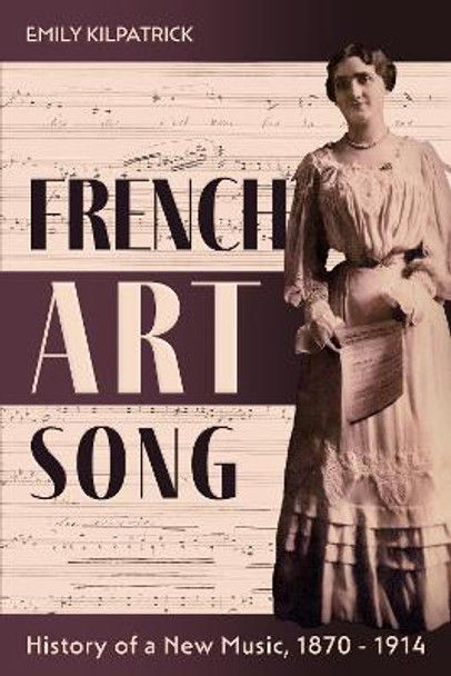 French Art Song: History of a New Music, 1870-1914 by Dr Emily Kilpatrick 9781648250545
